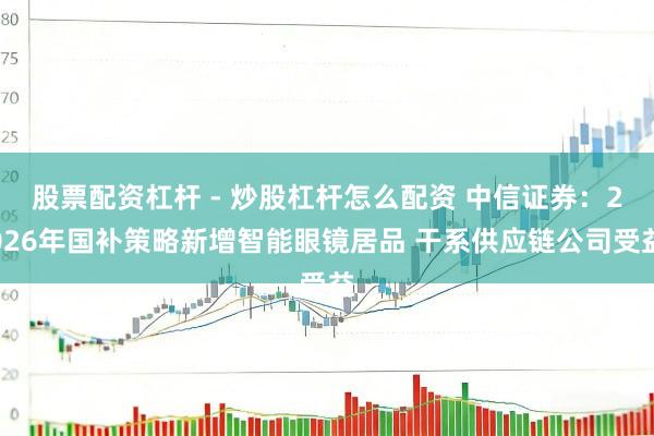 股票配资杠杆 - 炒股杠杆怎么配资 中信证券：2026年国补策略新增智能眼镜居品 干系供应链公司受益