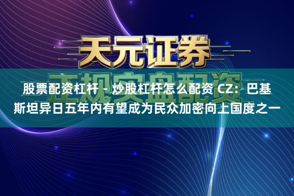 股票配资杠杆 - 炒股杠杆怎么配资 CZ：巴基斯坦异日五年内有望成为民众加密向上国度之一