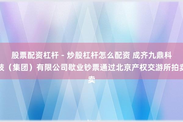 股票配资杠杆 - 炒股杠杆怎么配资 成齐九鼎科技（集团）有限公司歇业钞票通过北京产权交游所拍卖