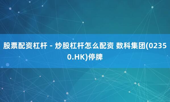 股票配资杠杆 - 炒股杠杆怎么配资 数科集团(02350.HK)停牌