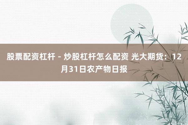 股票配资杠杆 - 炒股杠杆怎么配资 光大期货：12月31日农产物日报