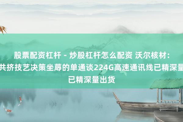 股票配资杠杆 - 炒股杠杆怎么配资 沃尔核材：利用共挤技艺决策坐蓐的单通谈224G高速通讯线已精深量出货