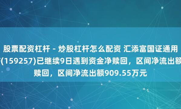 股票配资杠杆 - 炒股杠杆怎么配资 汇添富国证通用航空产业ETF(159257)已继续9日遇到资金净赎回，区间净流出额909.55万元