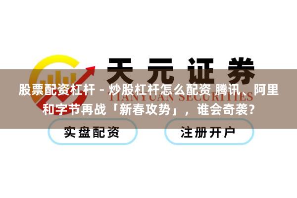 股票配资杠杆 - 炒股杠杆怎么配资 腾讯、阿里和字节再战「新春攻势」，谁会奇袭？