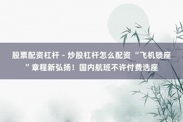 股票配资杠杆 - 炒股杠杆怎么配资 “飞机锁座”章程新弘扬！国内航班不许付费选座