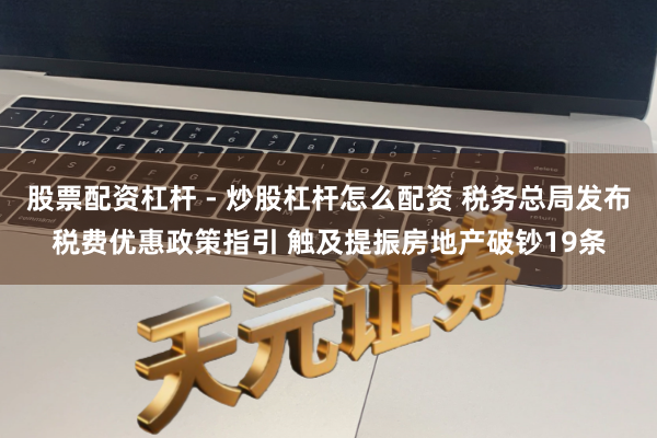 股票配资杠杆 - 炒股杠杆怎么配资 税务总局发布税费优惠政策指引 触及提振房地产破钞19条