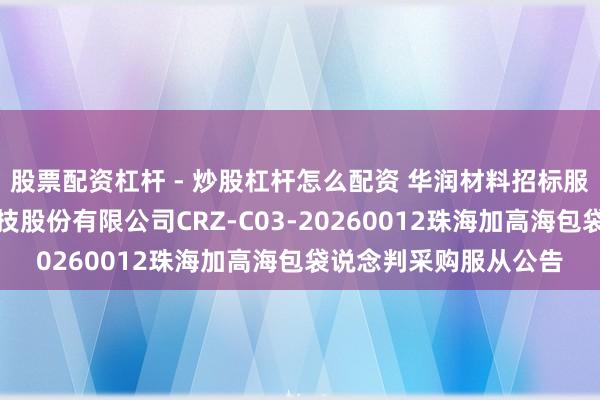 股票配资杠杆 - 炒股杠杆怎么配资 华润材料招标服从：华润化学材料科技股份有限公司CRZ-C03-20260012珠海加高海包袋说念判采购服从公告