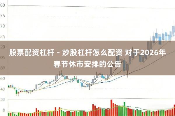 股票配资杠杆 - 炒股杠杆怎么配资 对于2026年春节休市安排的公告