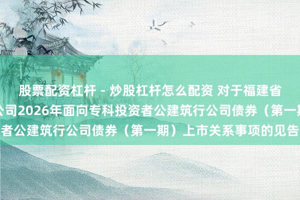 股票配资杠杆 - 炒股杠杆怎么配资 对于福建省投资建筑集团有限职守公司2026年面向专科投资者公建筑行公司债券（第一期）上市关系事项的见告