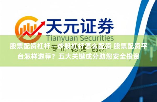 股票配资杠杆 - 炒股杠杆怎么配资 股票配资平台怎样遴荐？五大关键成分助您安全投资