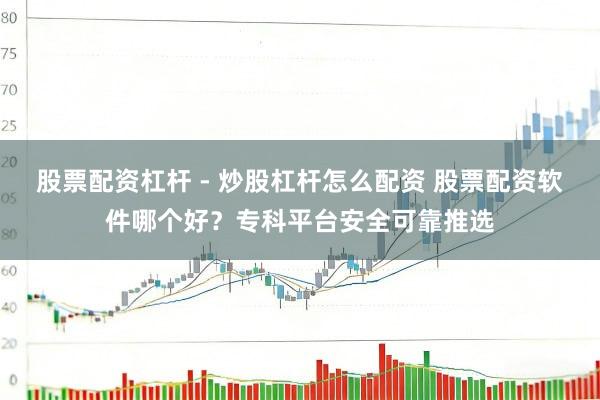 股票配资杠杆 - 炒股杠杆怎么配资 股票配资软件哪个好？专科平台安全可靠推选
