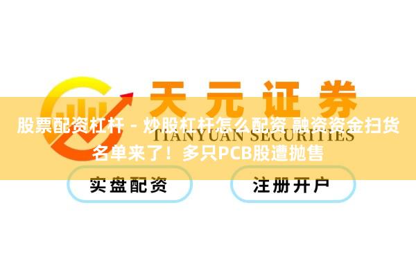 股票配资杠杆 - 炒股杠杆怎么配资 融资资金扫货名单来了！多只PCB股遭抛售