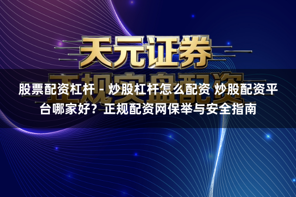 股票配资杠杆 - 炒股杠杆怎么配资 炒股配资平台哪家好？正规配资网保举与安全指南