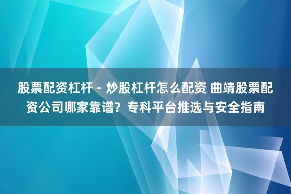 股票配资杠杆 - 炒股杠杆怎么配资 曲靖股票配资公司哪家靠谱？专科平台推选与安全指南