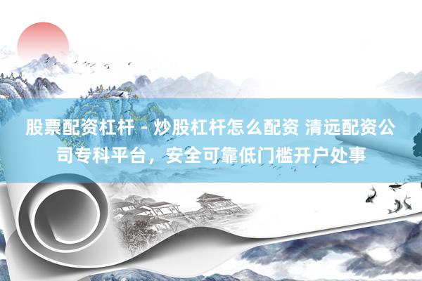 股票配资杠杆 - 炒股杠杆怎么配资 清远配资公司专科平台，安全可靠低门槛开户处事