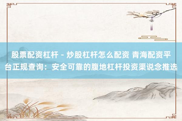 股票配资杠杆 - 炒股杠杆怎么配资 青海配资平台正规查询：安全可靠的腹地杠杆投资渠说念推选