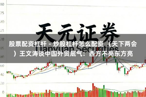 股票配资杠杆 - 炒股杠杆怎么配资 （天下两会）王文涛谈中国外贸底气：西方不亮东方亮