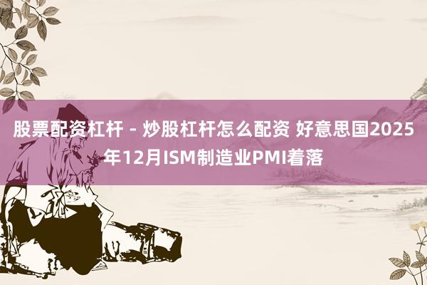 股票配资杠杆 - 炒股杠杆怎么配资 好意思国2025年12月ISM制造业PMI着落