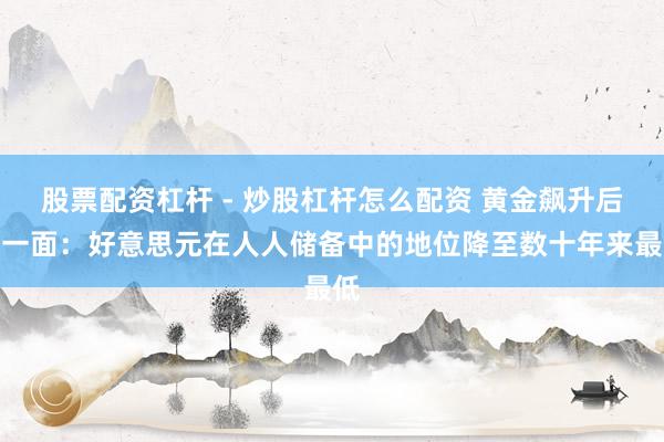 股票配资杠杆 - 炒股杠杆怎么配资 黄金飙升后另一面：好意思元在人人储备中的地位降至数十年来最低