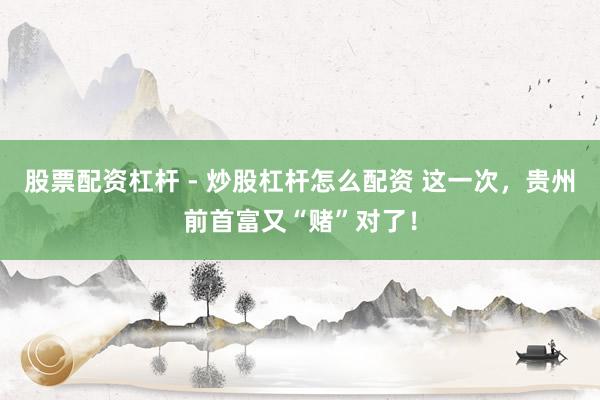 股票配资杠杆 - 炒股杠杆怎么配资 这一次，贵州前首富又“赌”对了！