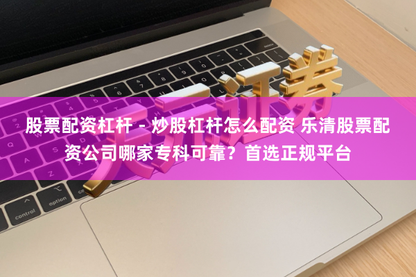 股票配资杠杆 - 炒股杠杆怎么配资 乐清股票配资公司哪家专科可靠？首选正规平台