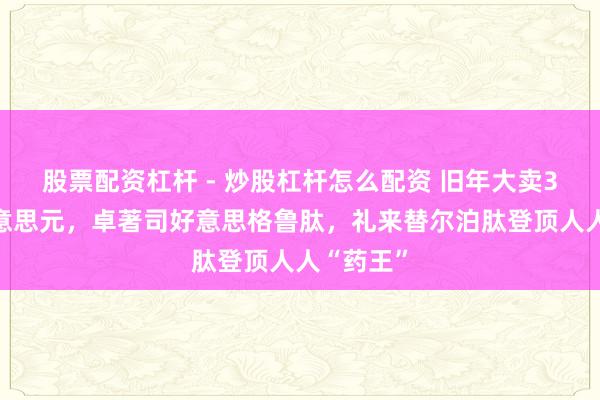 股票配资杠杆 - 炒股杠杆怎么配资 旧年大卖365亿好意思元，卓著司好意思格鲁肽，礼来替尔泊肽登顶人人“药王”