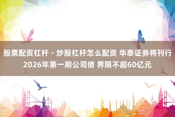 股票配资杠杆 - 炒股杠杆怎么配资 华泰证券将刊行2026年第一期公司债 界限不超60亿元