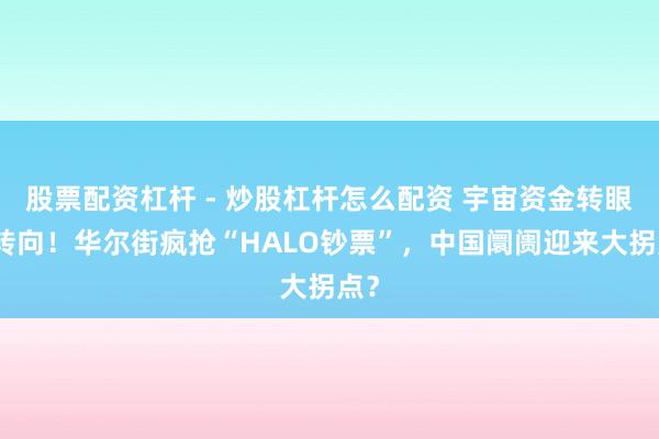 股票配资杠杆 - 炒股杠杆怎么配资 宇宙资金转眼大转向！华尔街疯抢“HALO钞票”，中国阛阓迎来大拐点？