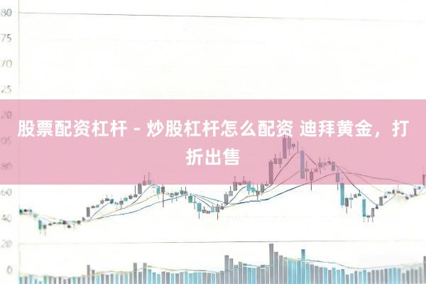 股票配资杠杆 - 炒股杠杆怎么配资 迪拜黄金，打折出售