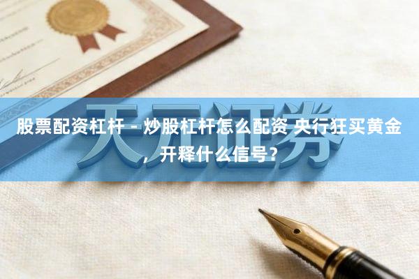 股票配资杠杆 - 炒股杠杆怎么配资 央行狂买黄金，开释什么信号？