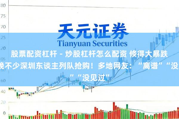 股票配资杠杆 - 炒股杠杆怎么配资 倏得大暴跌！昨晚不少深圳东谈主列队抢购！多地网友：“离谱”“没见过”