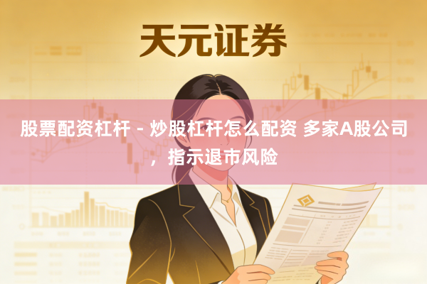 股票配资杠杆 - 炒股杠杆怎么配资 多家A股公司，指示退市风险