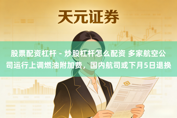 股票配资杠杆 - 炒股杠杆怎么配资 多家航空公司运行上调燃油附加费，国内航司或下月5日退换