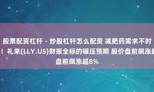 股票配资杠杆 - 炒股杠杆怎么配资 减肥药需求不时鼎沸！礼来(LLY.US)财报全标的碾压预期 股价盘前飙涨超8%