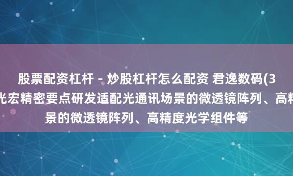 股票配资杠杆 - 炒股杠杆怎么配资 君逸数码(301172.SZ)：光宏精密要点研发适配光通讯场景的微透镜阵列、高精度光学组件等