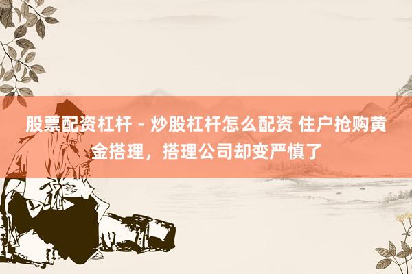 股票配资杠杆 - 炒股杠杆怎么配资 住户抢购黄金搭理，搭理公司却变严慎了