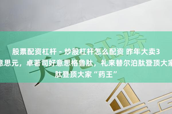 股票配资杠杆 - 炒股杠杆怎么配资 昨年大卖365亿好意思元，卓著司好意思格鲁肽，礼来替尔泊肽登顶大家“药王”