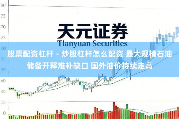 股票配资杠杆 - 炒股杠杆怎么配资 最大规模石油储备开释难补缺口 国外油价持续走高