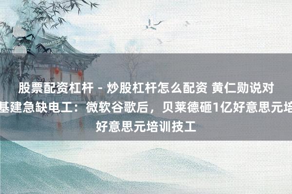股票配资杠杆 - 炒股杠杆怎么配资 黄仁勋说对了！AI基建急缺电工：微软谷歌后，贝莱德砸1亿好意思元培训技工