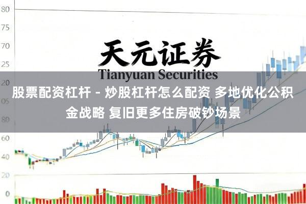股票配资杠杆 - 炒股杠杆怎么配资 多地优化公积金战略 复旧更多住房破钞场景
