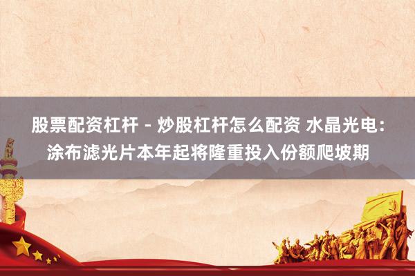 股票配资杠杆 - 炒股杠杆怎么配资 水晶光电：涂布滤光片本年起将隆重投入份额爬坡期