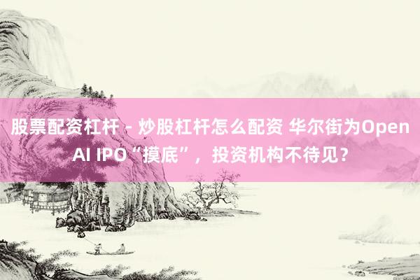 股票配资杠杆 - 炒股杠杆怎么配资 华尔街为OpenAI IPO“摸底”，投资机构不待见？