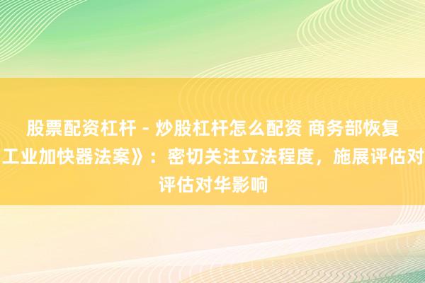 股票配资杠杆 - 炒股杠杆怎么配资 商务部恢复欧盟《工业加快器法案》：密切关注立法程度，施展评估对华影响