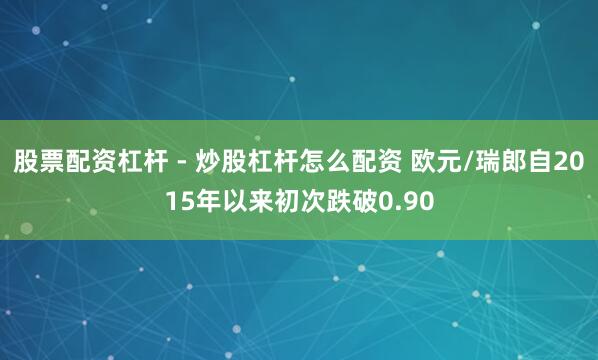 股票配资杠杆 - 炒股杠杆怎么配资 欧元/瑞郎自2015年以来初次跌破0.90