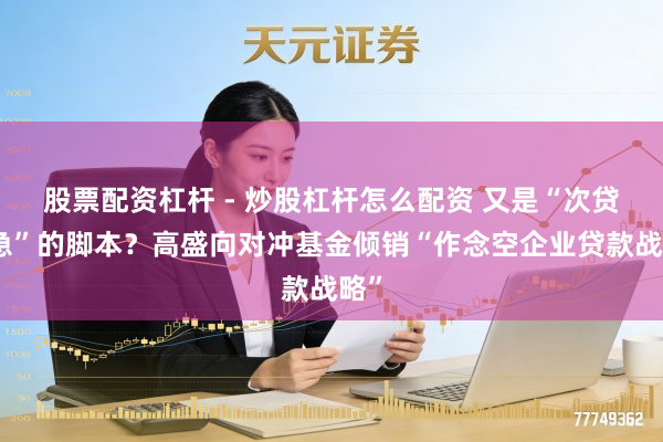 股票配资杠杆 - 炒股杠杆怎么配资 又是“次贷危急”的脚本？高盛向对冲基金倾销“作念空企业贷款战略”