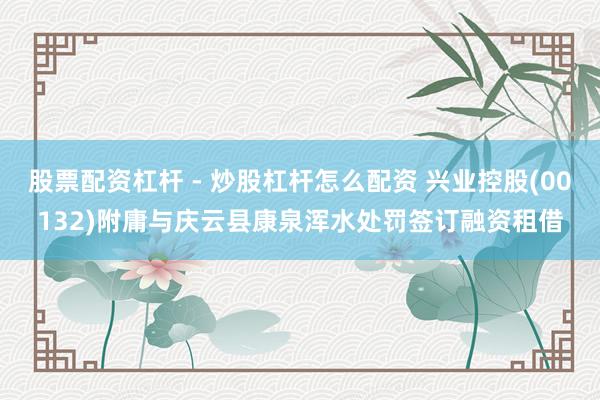 股票配资杠杆 - 炒股杠杆怎么配资 兴业控股(00132)附庸与庆云县康泉浑水处罚签订融资租借