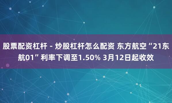 股票配资杠杆 - 炒股杠杆怎么配资 东方航空“21东航01”利率下调至1.50% 3月12日起收效