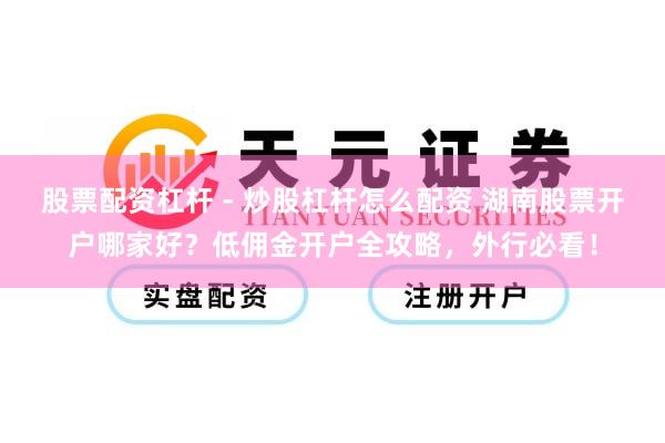 股票配资杠杆 - 炒股杠杆怎么配资 湖南股票开户哪家好？低佣金开户全攻略，外行必看！
