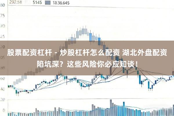股票配资杠杆 - 炒股杠杆怎么配资 湖北外盘配资陷坑深？这些风险你必应知谈！