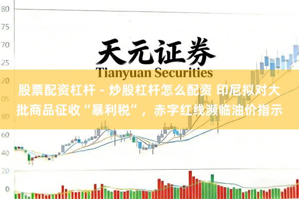 股票配资杠杆 - 炒股杠杆怎么配资 印尼拟对大批商品征收“暴利税”，赤字红线濒临油价指示